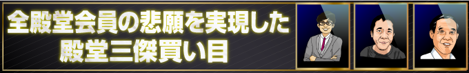  全殿堂会員の悲願を実現した殿堂三傑買い目