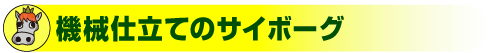 ●機械仕立てのサイボーグ