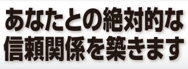 あなたとの絶対的な信頼関係を築きます