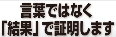 言葉ではなく「結果」で証明します